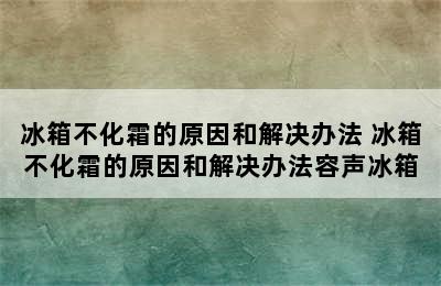 冰箱不化霜的原因和解决办法 冰箱不化霜的原因和解决办法容声冰箱